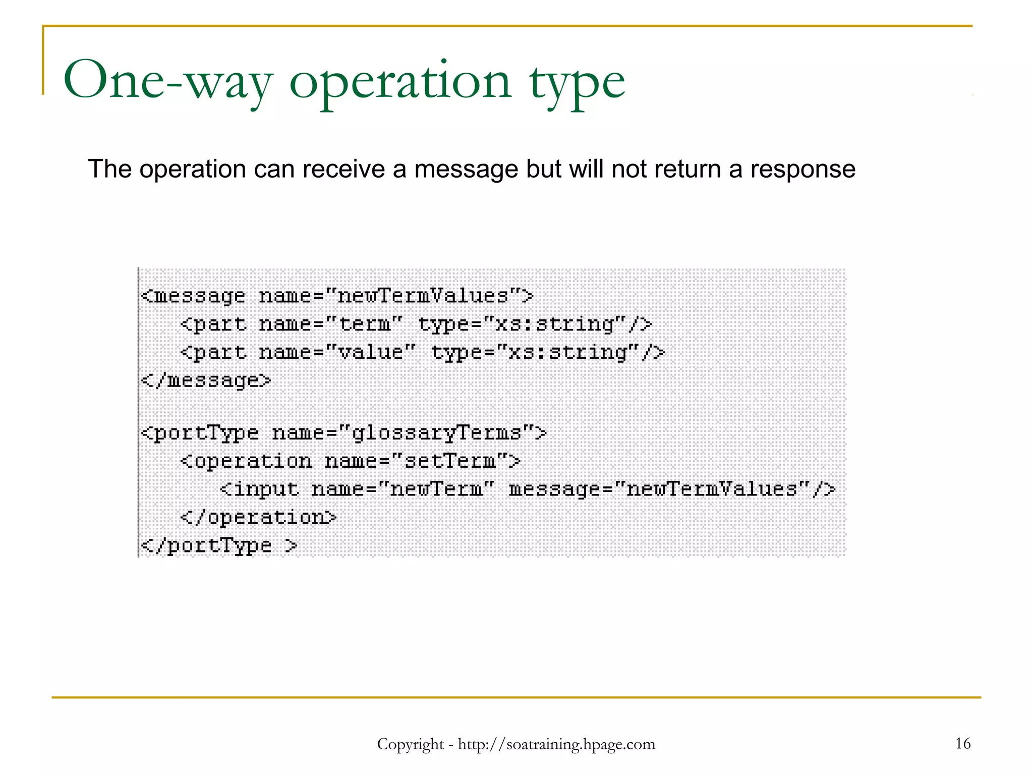 Copyright - http://soatraining.hpage.com 16
One-way operation type
The operation can receive a message but will not return a response
 