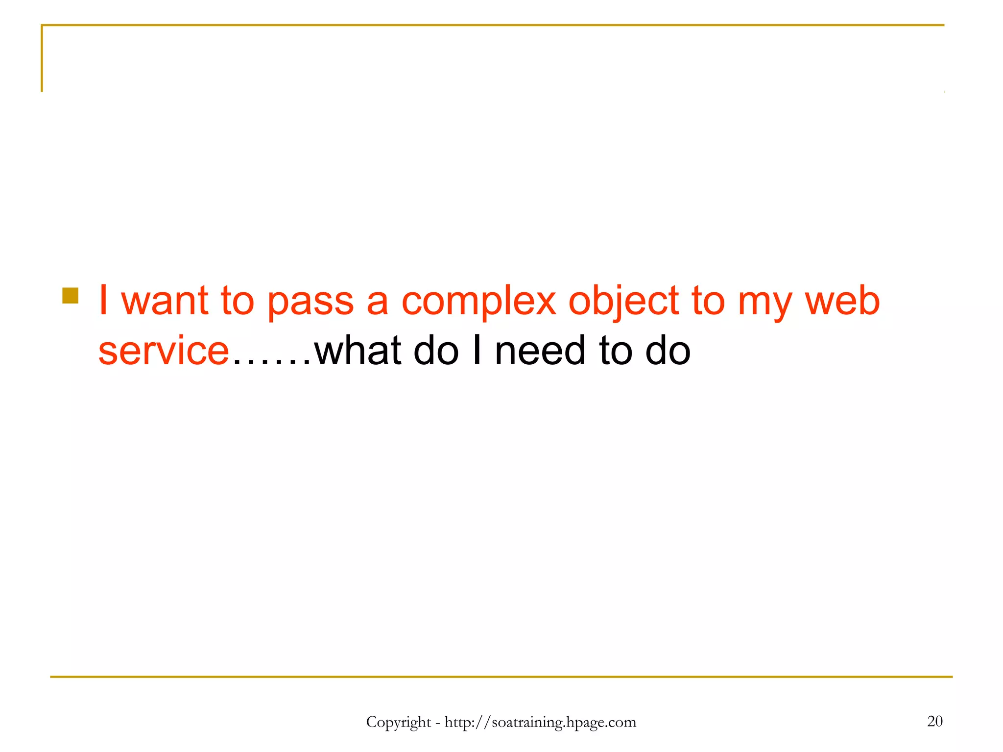 Copyright - http://soatraining.hpage.com 20
 I want to pass a complex object to my web
service……what do I need to do
 