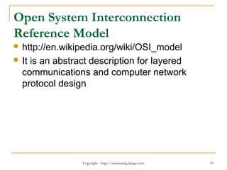 Open System Interconnection
Reference Model
 http://en.wikipedia.org/wiki/OSI_model
 It is an abstract description for layered
communications and computer network
protocol design
Copyright - http://soatraining.hpage.com 42
 