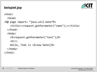 Informationsintegration und Web-Portale
Wintersemester 2014/2015
49
beispiel.jsp
<html>
<head>
<%@ page import= “java.util.Date“%>
<title><=request.getParameter("name");></title>
</head>
<body>
<%=request.getParameter("text");%>
<br/>
Hello, Time is <%=new Date()%>
</body>
</html>
Webtechnologien im Überblick27.10.2014
 