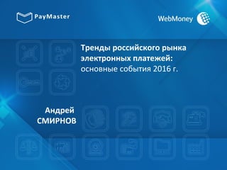 Тренды российского рынка
электронных платежей:
основные события 2016 г.
Андрей
СМИРНОВ
 