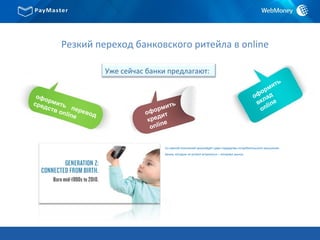 Резкий переход банковского ритейла в online
Со сменой поколений произойдёт сдвиг парадигмы потребительского мышления.
Банки, которые не успеют встроиться – потеряют рынок.
Уже сейчас банки предлагают:
оформить
вклад
online
оформить
кредит
online
оформить перевод
средств online
Уже сейчас банки предлагают:
 