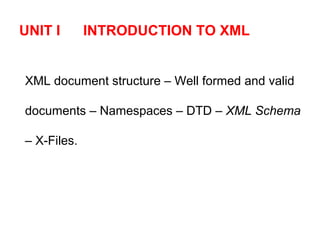 UNIT I INTRODUCTION TO XML
XML document structure – Well formed and valid
documents – Namespaces – DTD – XML Schema
– X-Files.
 
