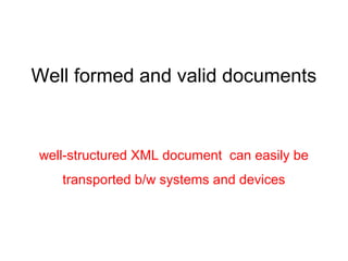 Well formed and valid documents
well-structured XML document can easily be
transported b/w systems and devices
 