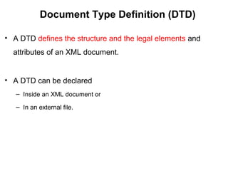 Document Type Definition (DTD)
• A DTD defines the structure and the legal elements and
attributes of an XML document.
• A DTD can be declared
– Inside an XML document or
– In an external file.
 