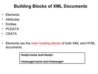 Building Blocks of XML Documents
• Elements
• Attributes
• Entities
• PCDATA
• CDATA
• Elements are the main building blocks of both XML and HTML
documents.
<body>some text</body>
<message>some text</message>
 