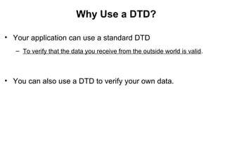 Why Use a DTD?
• Your application can use a standard DTD
– To verify that the data you receive from the outside world is valid.
• You can also use a DTD to verify your own data.
 