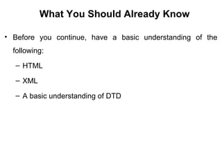 What You Should Already Know
• Before you continue, have a basic understanding of the
following:
– HTML
– XML
– A basic understanding of DTD
 