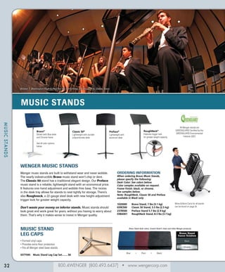 800.4WENGER (800.493.6437) • www.wengercorp.com
MUSICSTANDS
MUSIC STANDS
32
Booker T. Washington High School for the Performing and Visual Arts, Dallas, Texas
Ordering Information
When ordering Bravo Music Stands,
please specify the following:
Desk Color: See colors below.
Color samples available on request.
Frame Finish: black, or chrome.
See samples below.
Note: RoughNeck, Classic 50 and Preface
available in Black only
1020000	 Bravo Stand, 7 lbs (3.1 kg)
039E500	 Classic 50 Stand, 5.5 lbs (2.5 kg)
237B500 	 Preface Stand 5.7 lbs (2.9 kg)
038A001	 RoughNeck Stand, 8.3 lbs (3.7 kg)
Black
Bravo Stand
frame finishes
Chrome
Bravo Stand desk colors: (match Nota® chairs and other Wenger products)
Wenger Music Stands
Wenger music stands are built to withstand wear and never wobble.
The nearly indestructible Bravo music stand won’t chip or dent.
The Classic 50 stand has a traditional elegant design. Our Preface
music stand is a reliable, lightweight stand with an economical price.
It features one-hand adjustment and wobble-free base. The recess
in the desk tray allows for stands to nest tightly for storage. There’s
also Roughneck, a 22-gauge steel desk with new height-adjustment
trigger lock for greater weight capacity.
Don’t waste your money on inferior stands. Music stands should
look great and work great for years, without you having to worry about
them. That’s why it makes sense to invest in Wenger quality.
Music Stand
Leg Caps
• Formed vinyl caps
• Provides extra floor protection
• Fits all Wenger steel base stands
037T045	 Music Stand Leg Cap Set.........$6
Blue • Plum • Black
Bravo®
Shown with Blue desk
and Chrome frame.
See all color options
below
RoughNeck®
Features trigger lock
for greater weight capacity
Classic 50®
Lightweight with durable
polycarbonate desk
Preface®
Lightweight with
aluminum desk
All Wenger stands are
GREENGUARD Certified by the
GREENGUARD Environmental
Institute (GEI)
Move  Store Carts for all stands
can be found on page 35.
 