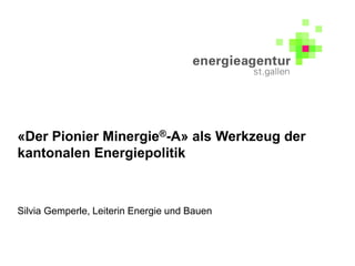 «Der Pionier Minergie®-A» als Werkzeug der
kantonalen Energiepolitik
Silvia Gemperle, Leiterin Energie und Bauen
 