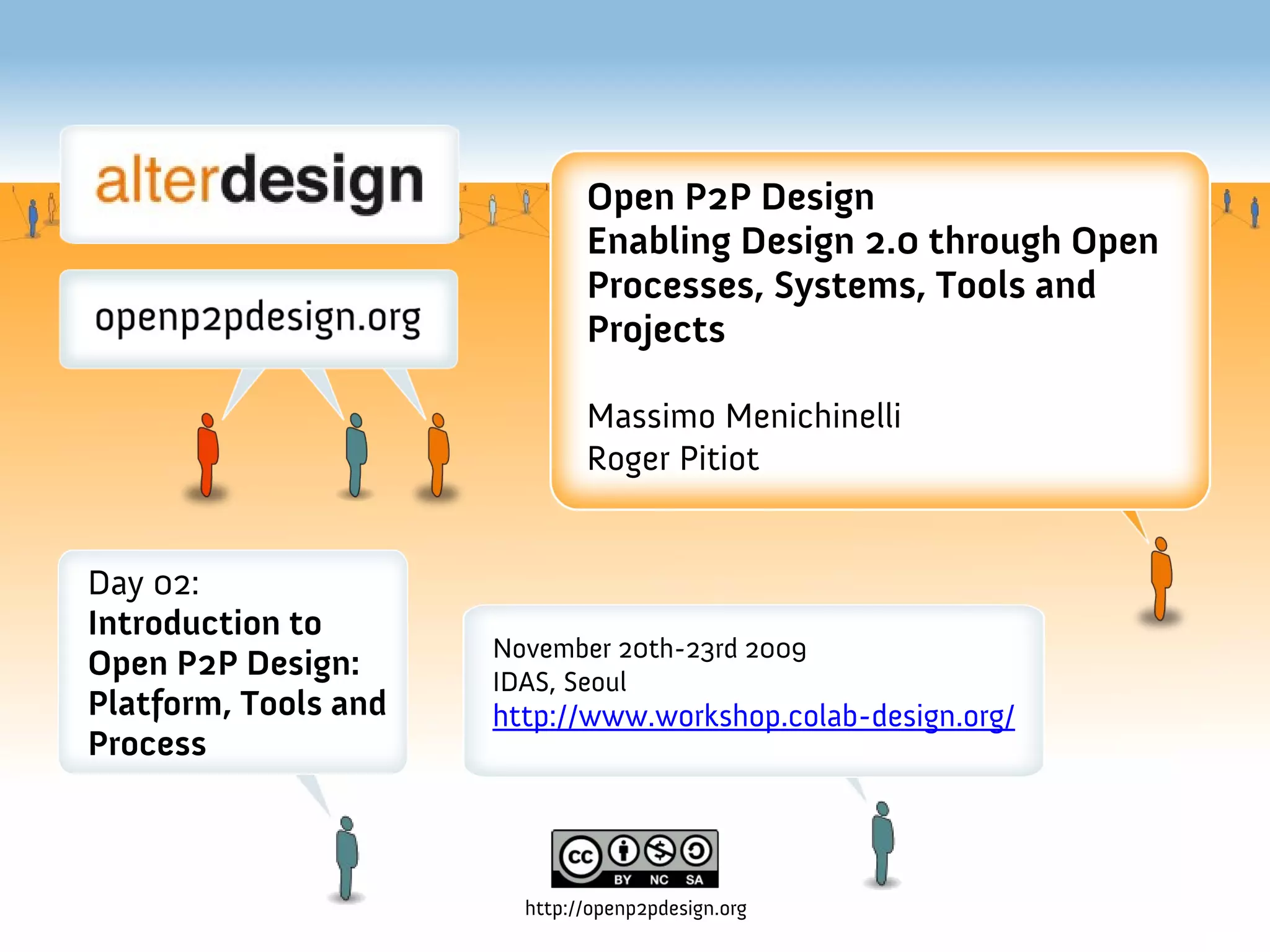 Open P2P Design
                              Enabling Design 2.0 through Open
                              Processes, Systems, Tools and
                              Projects

                              Massimo Menichinelli
                              Roger Pitiot


Day 02:
Introduction to
                      November 20th-23rd 2009
Open P2P Design:      IDAS, Seoul
Platform, Tools and   http://www.workshop.colab-design.org/
Process



                        http://openp2pdesign.org
 