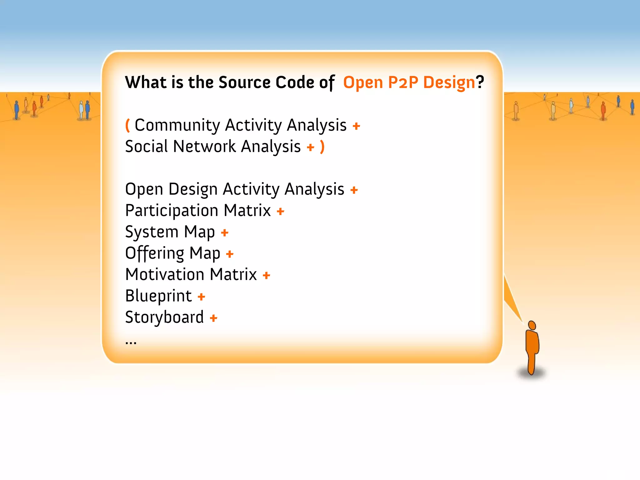 What is the Source Code of Open P2P Design?

( Community Activity Analysis +
Social Network Analysis + )

Open Design Activity Analysis +
Participation Matrix +
System Map +
Offering Map +
Motivation Matrix +
Blueprint +
Storyboard +
...
 