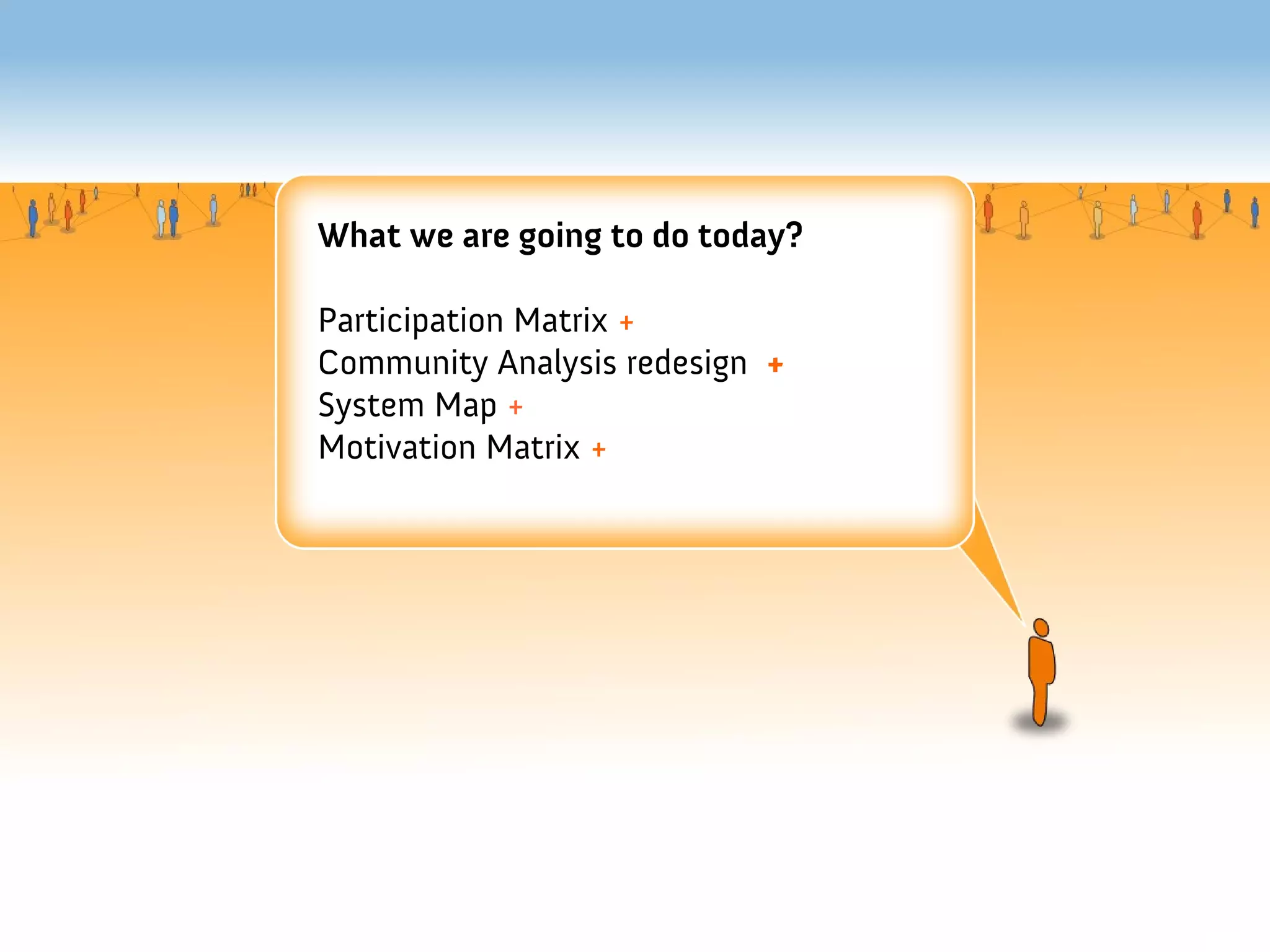 What we are going to do today?

Participation Matrix +
Community Analysis redesign +
System Map +
Motivation Matrix +
 