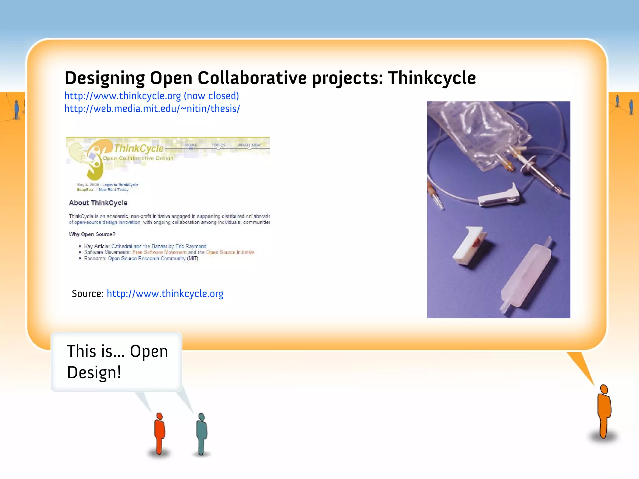 Designing Open Collaborative projects: Thinkcycle
http://www.thinkcycle.org (now closed)
http://web.media.mit.edu/~nitin/thesis/




 Source: http://www.thinkcycle.org




This is... Open
Design!
 