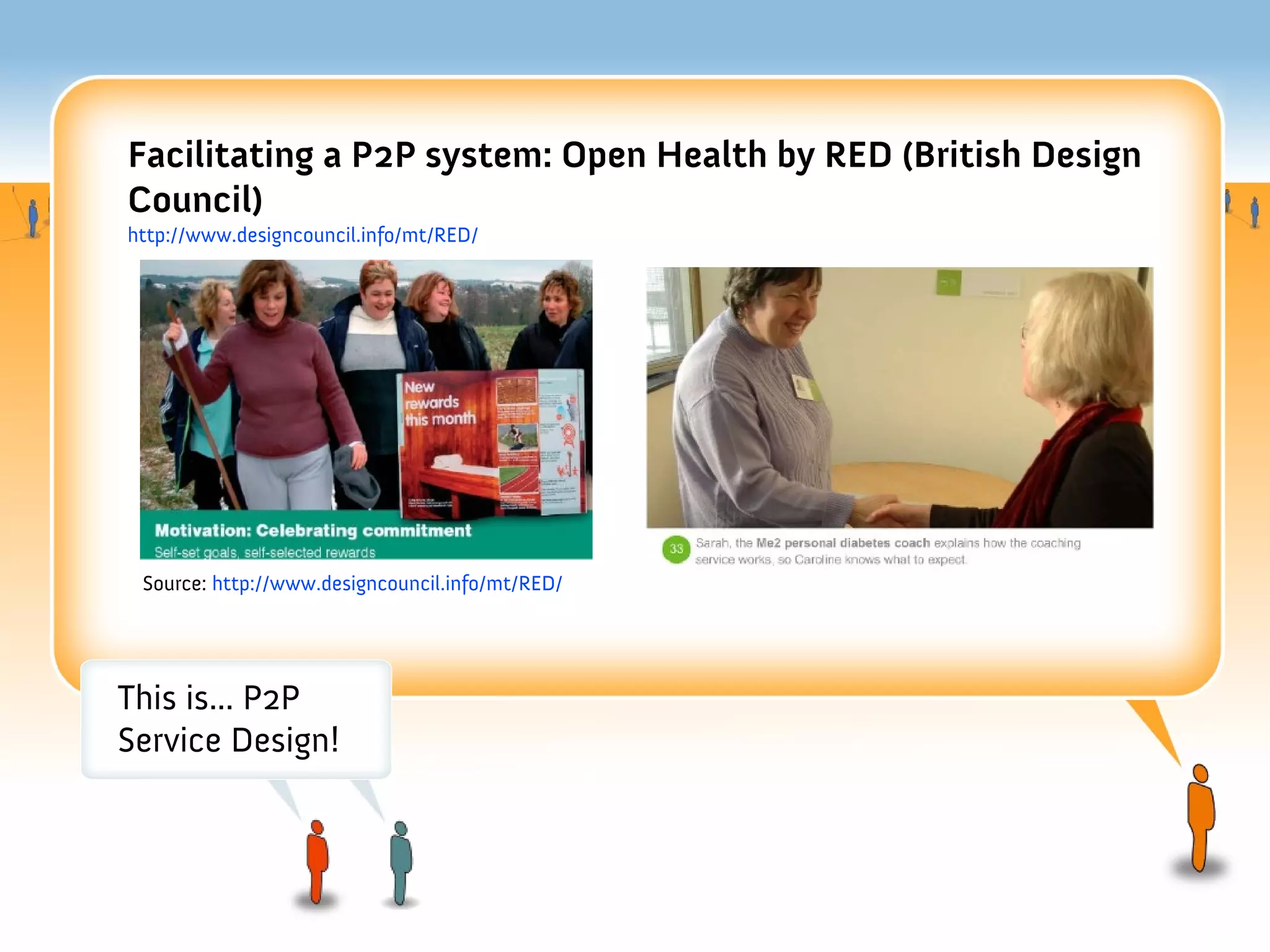 Facilitating a P2P system: Open Health by RED (British Design
Council)
http://www.designcouncil.info/mt/RED/




 Source: http://www.designcouncil.info/mt/RED/




This is... P2P
Service Design!
 