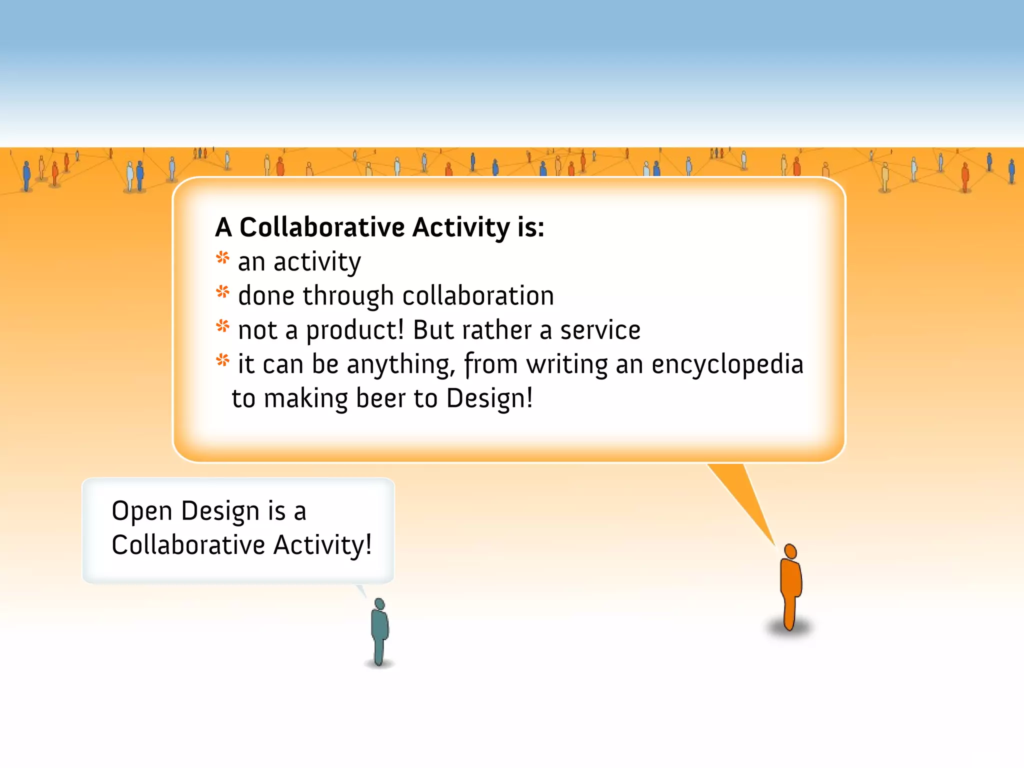 A Collaborative Activity is:
         * an activity
         * done through collaboration
         * not a product! But rather a service
         * it can be anything, from writing an encyclopedia
          to making beer to Design!


Open Design is a
Collaborative Activity!
 