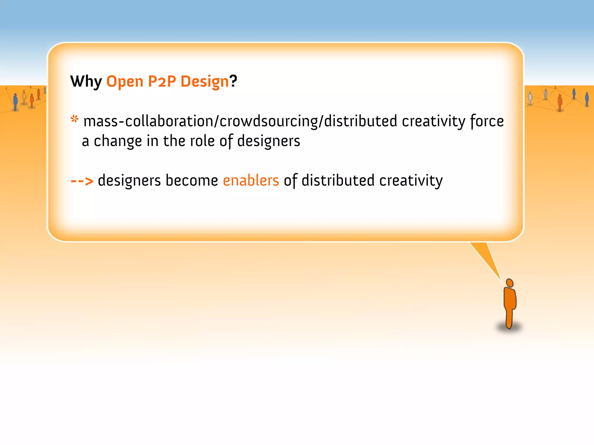 Why Open P2P Design?

* mass-collaboration/crowdsourcing/distributed creativity force
  a change in the role of designers

--> designers become enablers of distributed creativity
 
