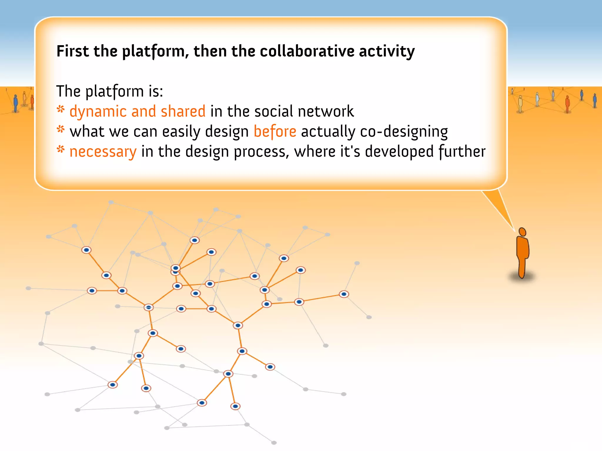 First the platform, then the collaborative activity

The platform is:
* dynamic and shared in the social network
* what we can easily design before actually co-designing
* necessary in the design process, where it's developed further
 