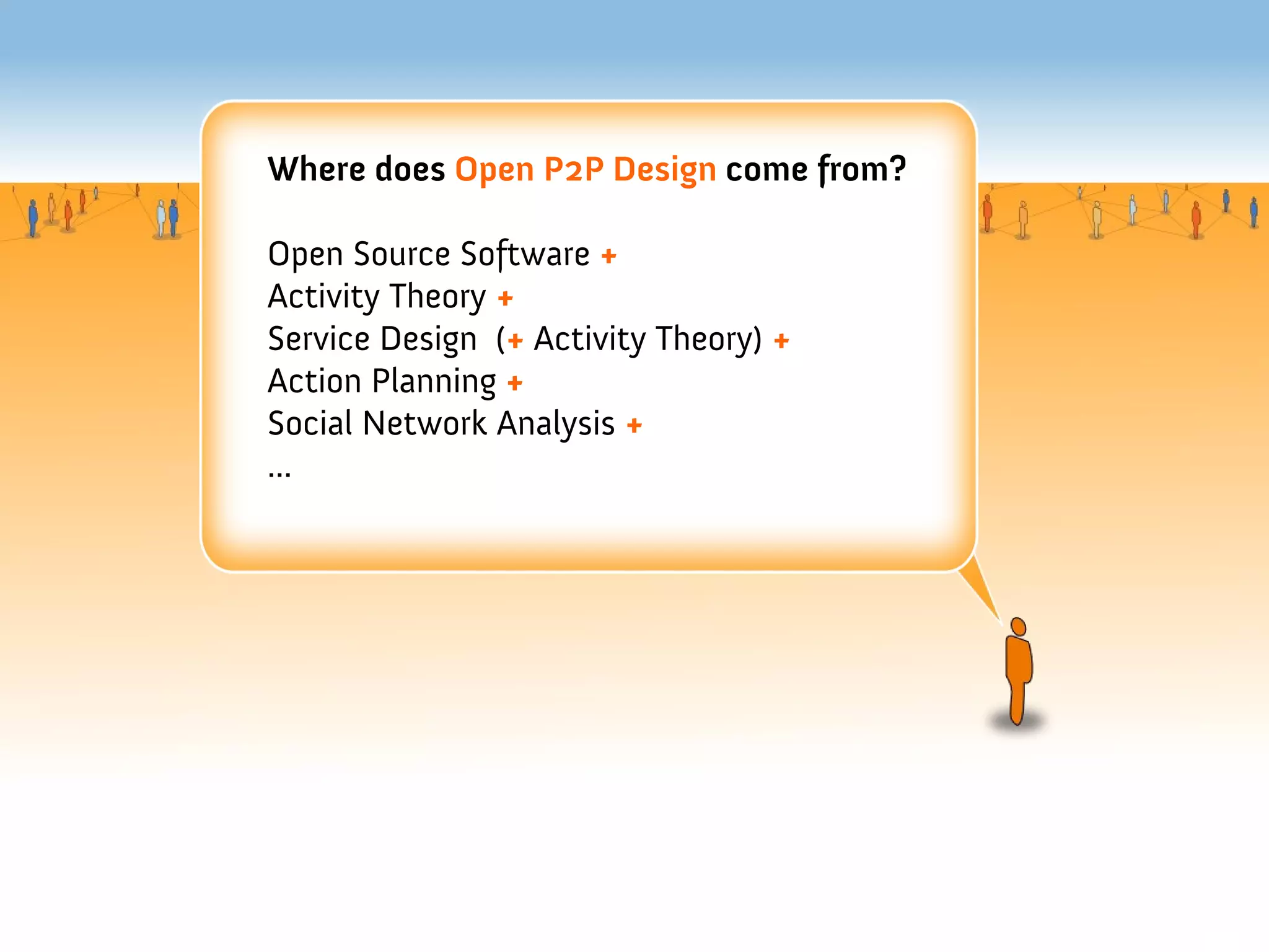 Where does Open P2P Design come from?

Open Source Software +
Activity Theory +
Service Design (+ Activity Theory) +
Action Planning +
Social Network Analysis +
...
 