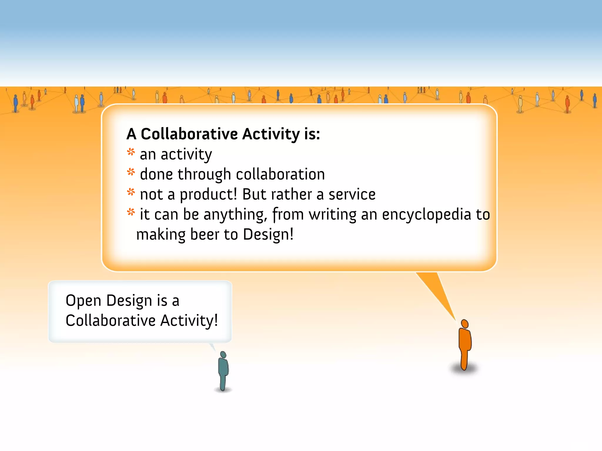 A Collaborative Activity is:
         * an activity
         * done through collaboration
         * not a product! But rather a service
         * it can be anything, from writing an encyclopedia to
          making beer to Design!


Open Design is a
Collaborative Activity!
 