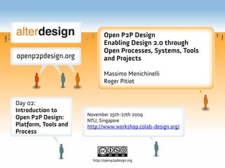 Open P2P Design
                              Enabling Design 2.0 through
                              Open Processes, Systems, Tools
                              and Projects

                              Massimo Menichinelli
                              Roger Pitiot


Day 02:
Introduction to
                      November 25th-27th 2009
Open P2P Design:      NTU, Singapore
Platform, Tools and   http://www.workshop.colab-design.org/
Process



                        http://openp2pdesign.org
 