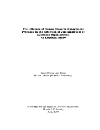 The Influence of Human Resource Management
Practices on the Retention of Core Employees of
Australian Organisations:
An Empirical Study

Janet Cheng Lian Chew
B.Com. (Hons) (Murdoch University)

Submitted for the degree of Doctor of Philosophy,
Murdoch University
July, 2004

 