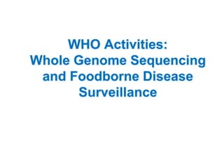 WHO Activities:
Whole Genome Sequencing
and Foodborne Disease
Surveillance
 