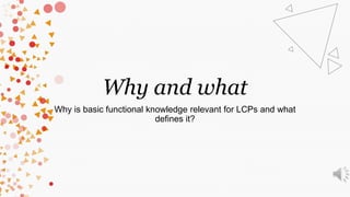 Why and what
Why is basic functional knowledge relevant for LCPs and what
defines it?
 