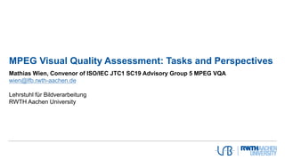 MPEG Visual Quality Assessment: Tasks and Perspectives
Mathias Wien, Convenor of ISO/IEC JTC1 SC19 Advisory Group 5 MPEG VQA
wien@lfb.rwth-aachen.de
Lehrstuhl für Bildverarbeitung
RWTH Aachen University
 