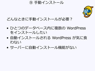 ⑨ 手動インストール
どんなときに手動インストールが必要？
• ひとつのデータベース内に複数の WordPress
をインストールしたい
• 自動インストールされる WordPress が気に食
わない
• サーバーに自動インストール機能がない
 