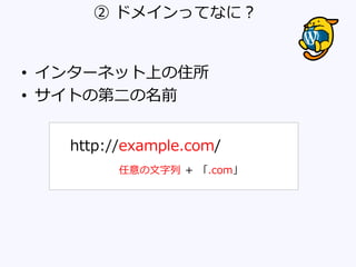 ② ドメインってなに？
• インターネット上の住所
• サイトの第二の名前
http://example.com/
任意の文字列 ＋ 「.com」
 