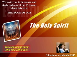 The Holy Spirit
We invite you to download and
study each one of the 13 lessons
about this serie
THE BOOK OF JOB
THIS SERVICE IS FREE
AND YOU CAN USE IT
Slideshare.net/chucho1943
 