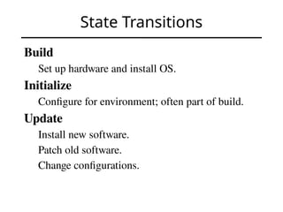 State Transitions
Build
Set up hardware and install OS.
Initialize
Configure for environment; often part of build.
Update
Install new software.
Patch old software.
Change configurations.
 