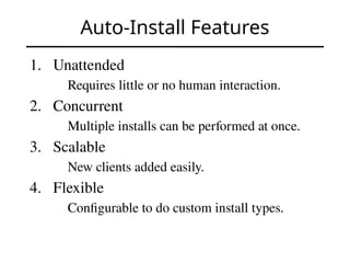 Auto-Install Features
1. Unattended
Requires little or no human interaction.
2. Concurrent
Multiple installs can be performed at once.
3. Scalable
New clients added easily.
4. Flexible
Configurable to do custom install types.
 
