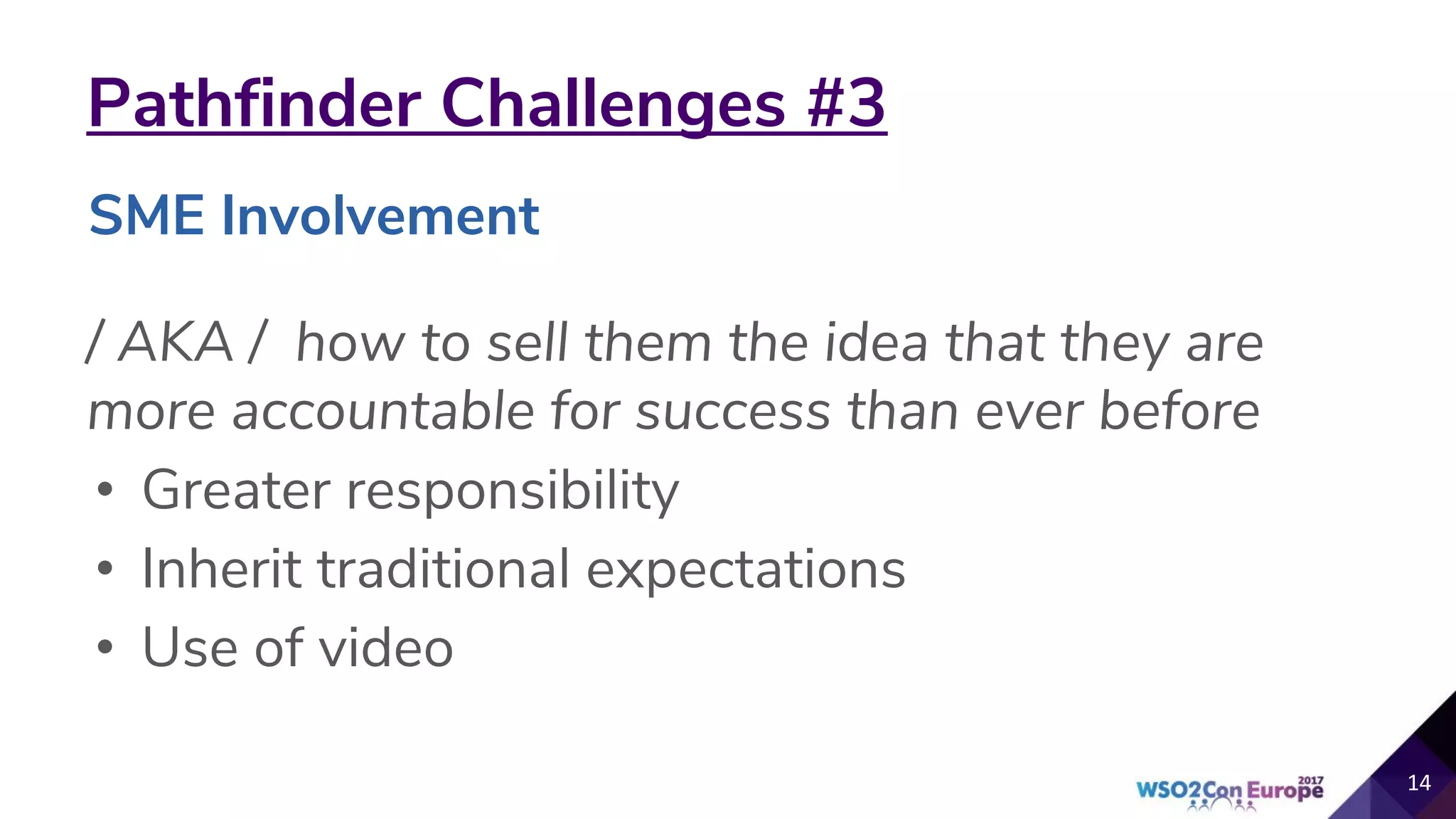 Pathfinder Challenges #3
/ AKA /  how to sell them the idea that they are
more accountable for success than ever before
• Greater responsibility
• Inherit traditional expectations
• Use of video
14
SME Involvement
 