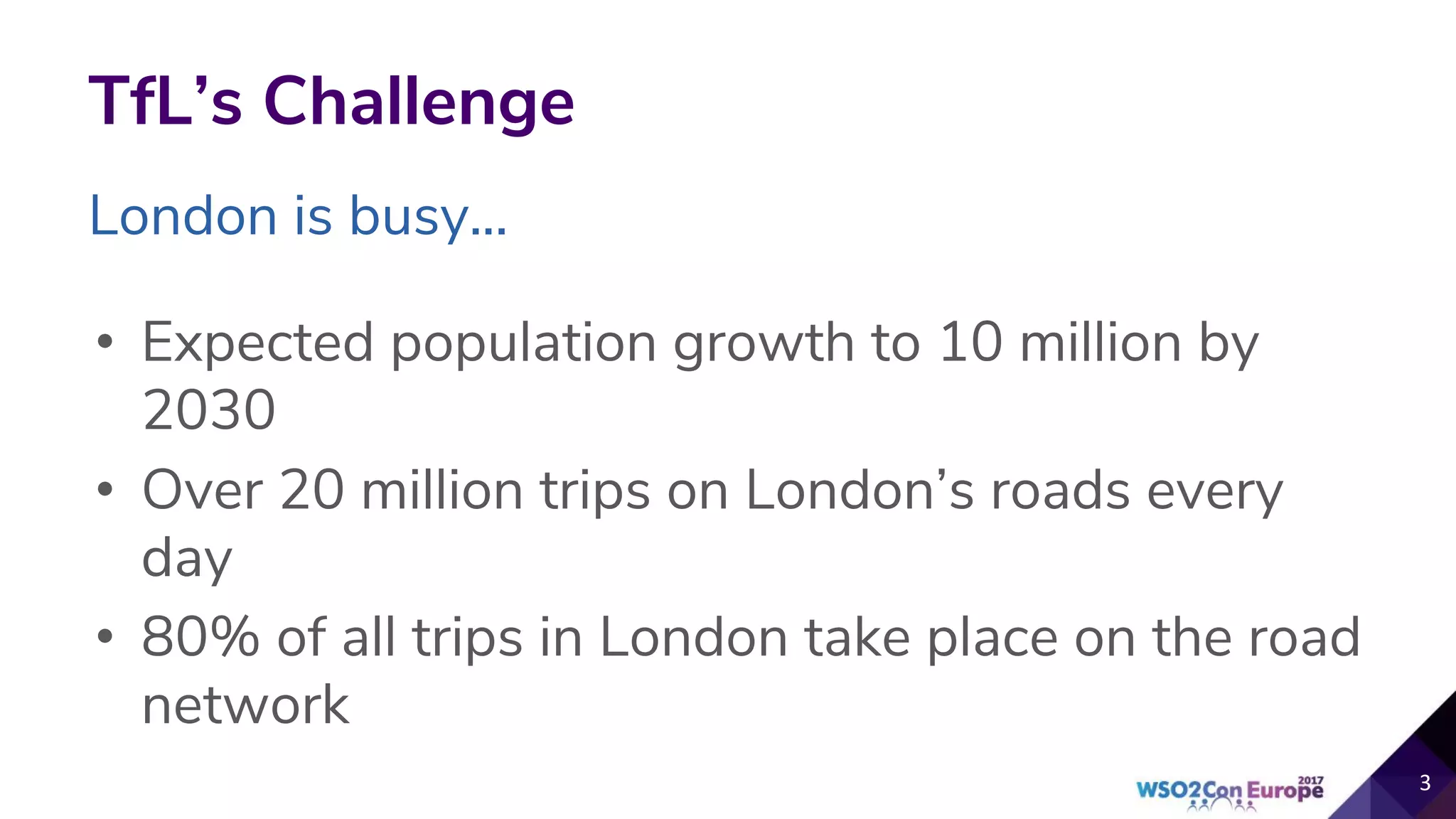 TfL’s Challenge
• Expected population growth to 10 million by
2030
• Over 20 million trips on London’s roads every
day
• 80% of all trips in London take place on the road
network
3
London is busy...
 