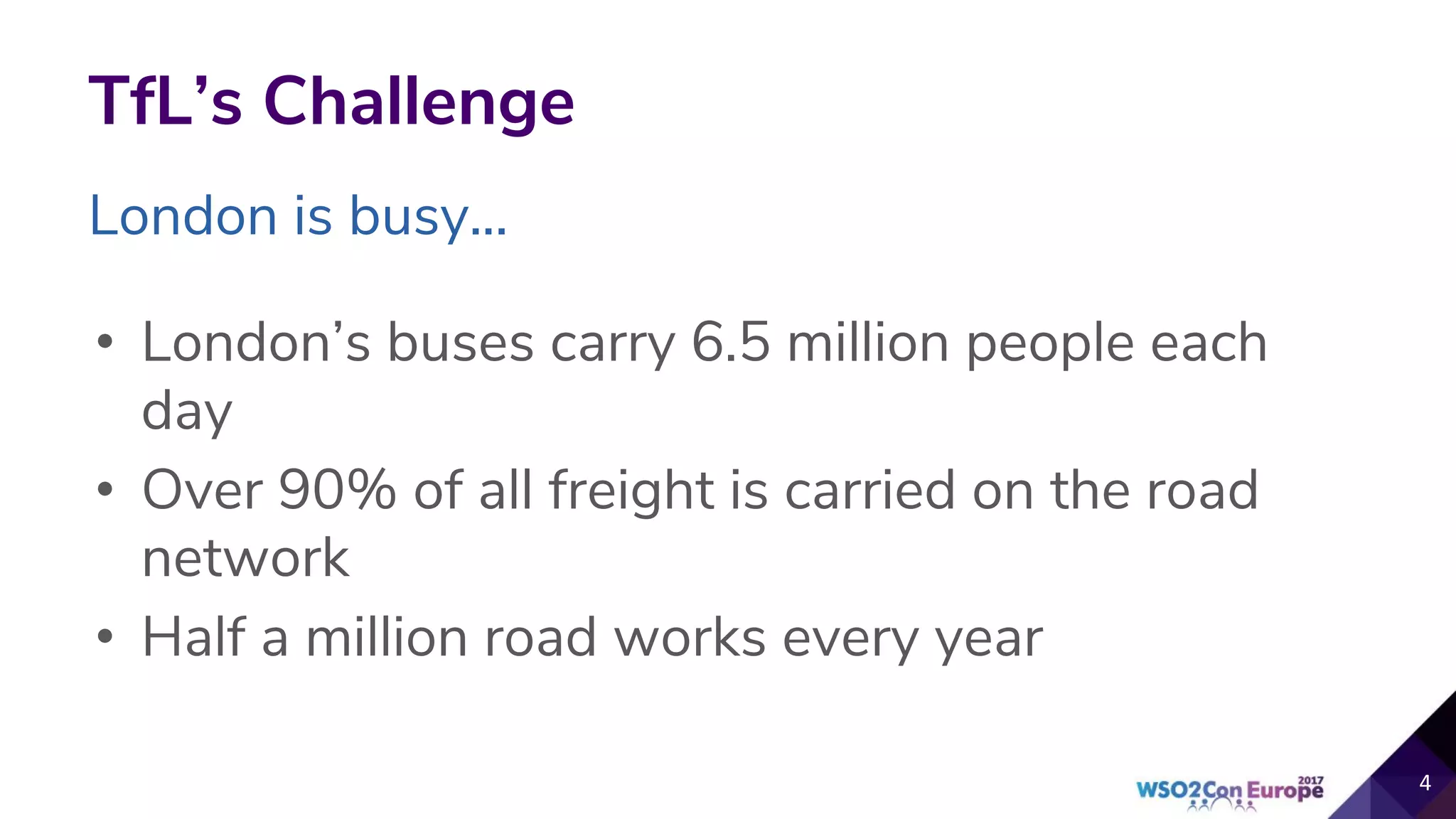 TfL’s Challenge
• London’s buses carry 6.5 million people each
day
• Over 90% of all freight is carried on the road
network
• Half a million road works every year
4
London is busy...
 
