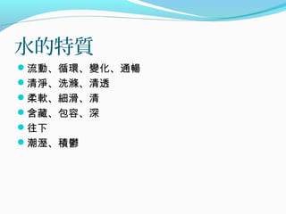 水的特質
流動、循環、變化、通暢
清淨、洗滌、清透
柔軟、細滑、清
含藏、包容、深
往下
潮溼、積鬱
 