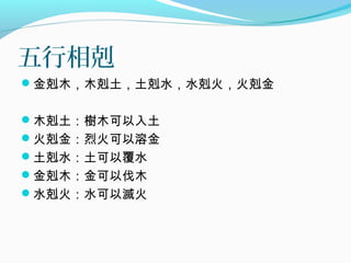 五行相剋
金剋木，木剋土，土剋水，水剋火，火剋金
木剋土：樹木可以入土
火剋金：烈火可以溶金
土剋水：土可以覆水
金剋木：金可以伐木
水剋火：水可以滅火
 