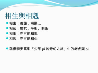 相生與相剋
相生，養護，照顧…
相剋，對抗，平衡、制衡
相生，亦可能相剋
相剋，亦可能相生
就像李安電影「少年 pi 的奇幻之旅」中的老虎與 pi
 
