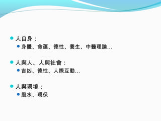 人自身：
身體、命運、德性、養生、中醫理論…
人與人、人與社會：
吉凶、德性、人際互動…
人與環境：
風水、環保
 