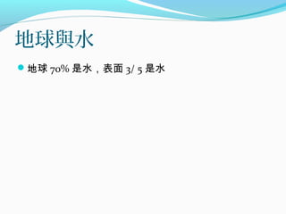 地球與水
地球 70% 是水，表面 3/ 5 是水
 