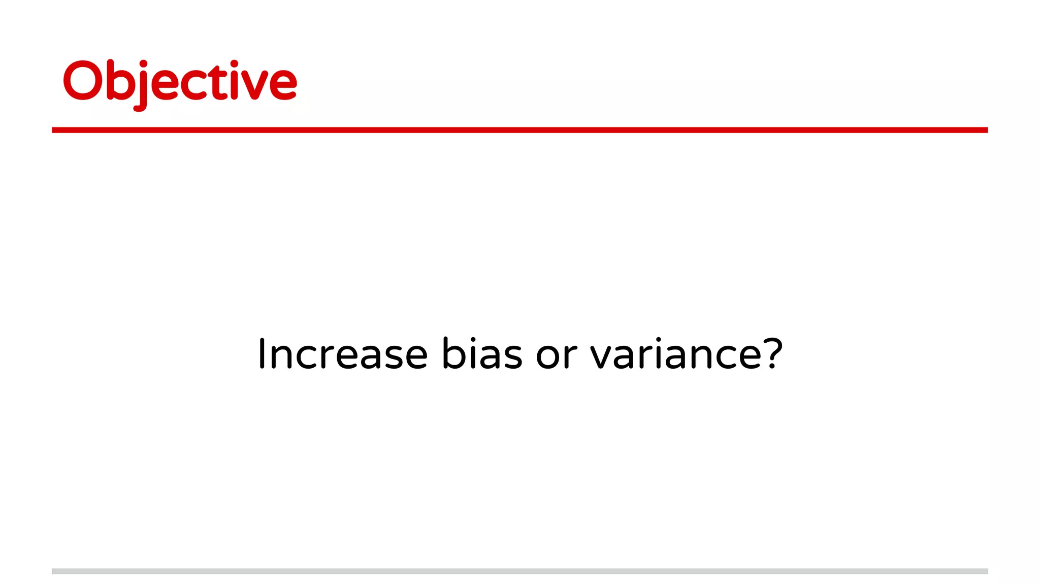 Objective
Increase bias or variance?
 