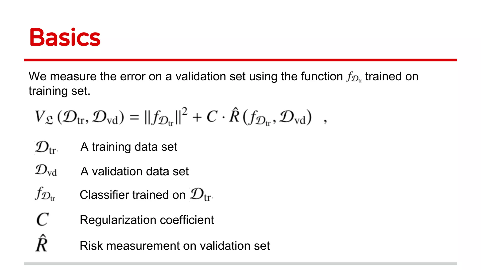 Basics
We measure the error on a validation set using the function trained on
training set.
A training data set
A validation data set
Classifier trained on
Regularization coefficient
Risk measurement on validation set
 