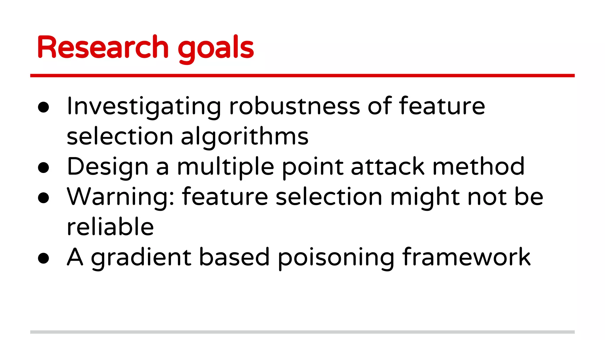 Research goals
● Investigating robustness of feature
selection algorithms
● Design a multiple point attack method
● Warning: feature selection might not be
reliable
● A gradient based poisoning framework
 