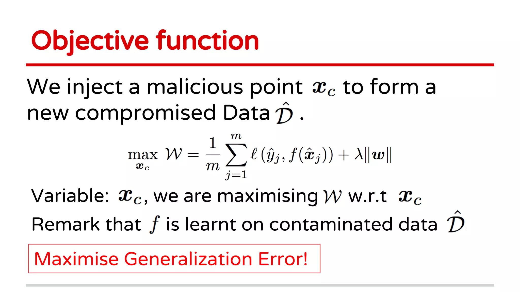 Objective function
We inject a malicious point to form a
new compromised Data .
Variable: , we are maximising w.r.t
Remark that is learnt on contaminated data .
Maximise Generalization Error!
 
