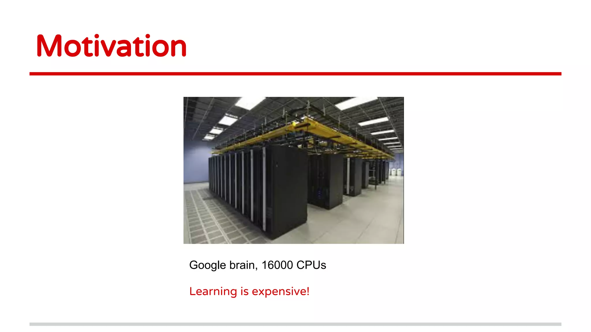 Google brain, 16000 CPUs
Learning is expensive!
Motivation
 