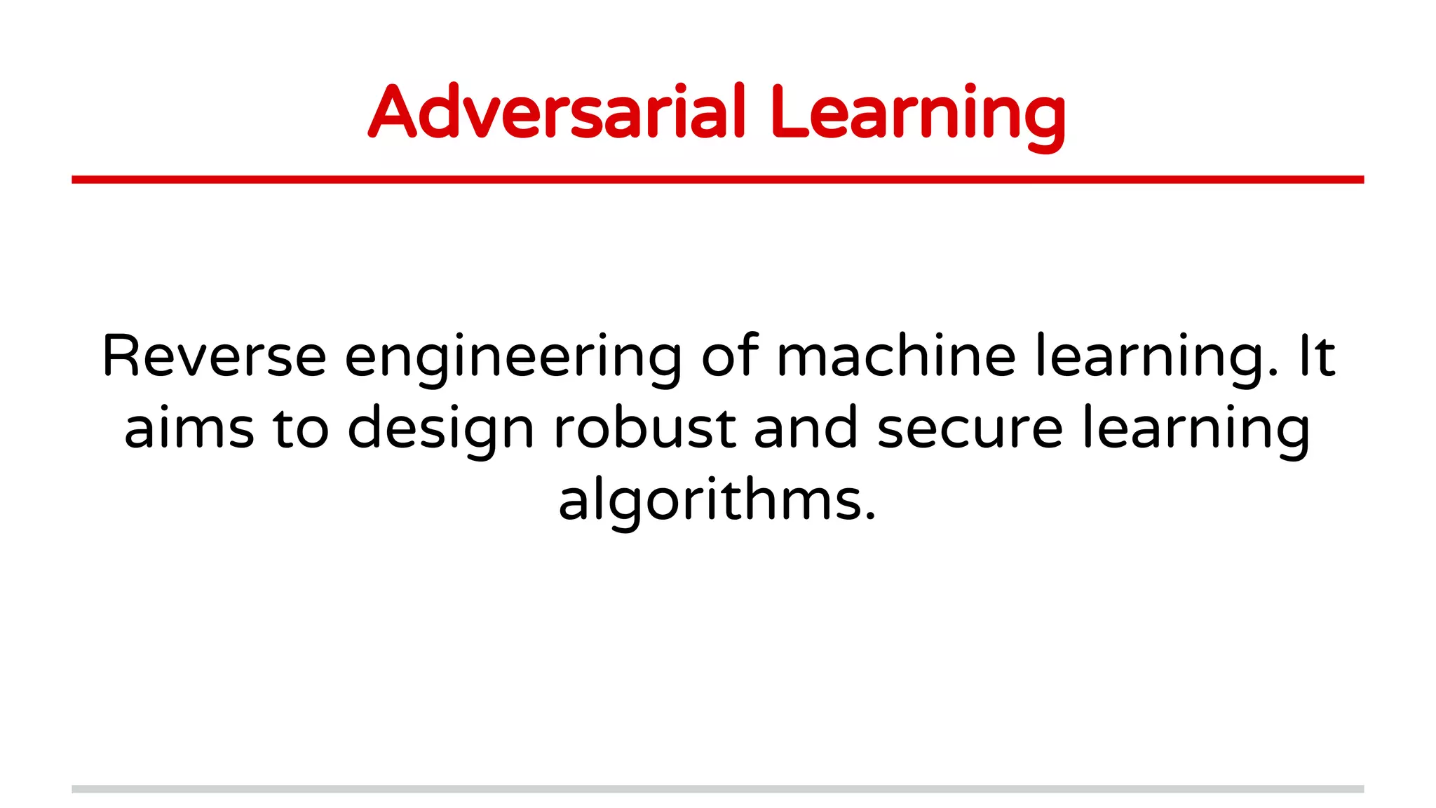 Adversarial Learning
Reverse engineering of machine learning. It
aims to design robust and secure learning
algorithms.
 