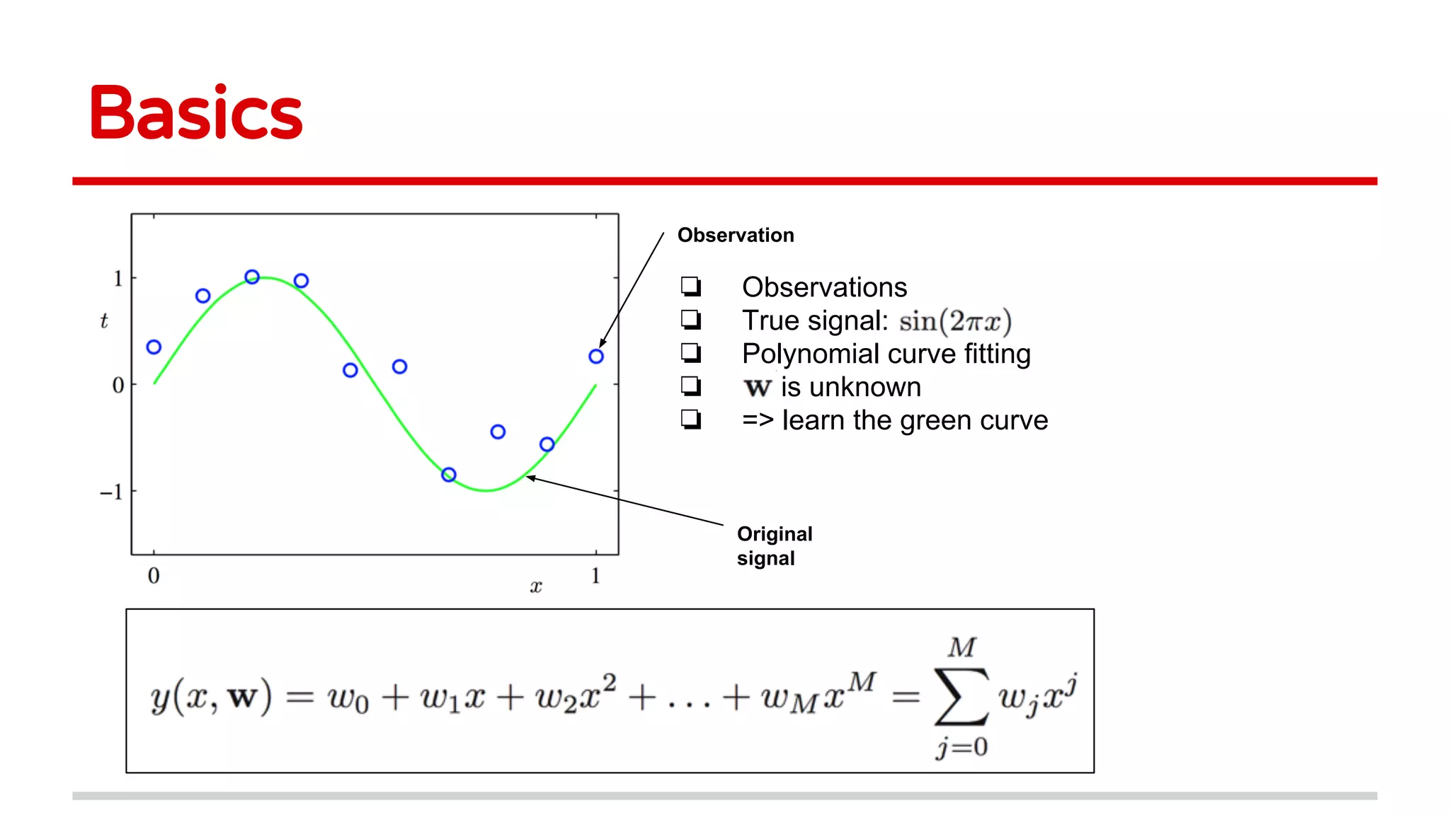 Basics
❏ Observations
❏ True signal:
❏ Polynomial curve fitting
❏ is unknown
❏ => learn the green curve
Observation
Original
signal
 