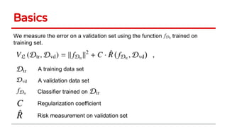 Basics
We measure the error on a validation set using the function trained on
training set.
A training data set
A validation data set
Classifier trained on
Regularization coefficient
Risk measurement on validation set
 